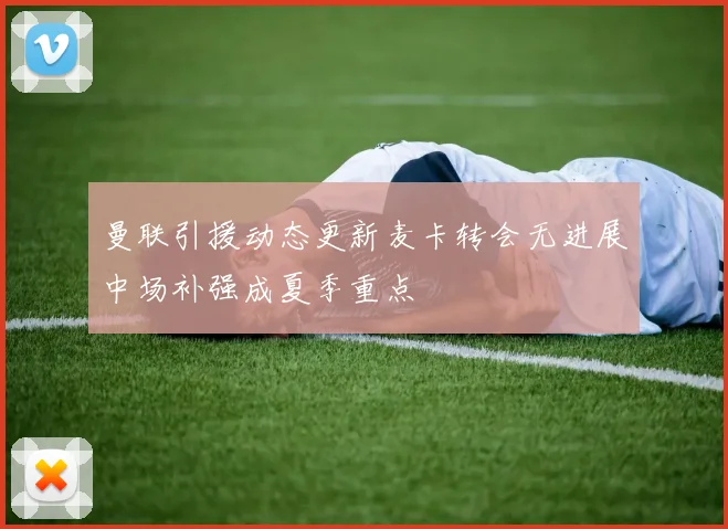 曼联引援动态更新麦卡转会无进展中场补强成夏季重点