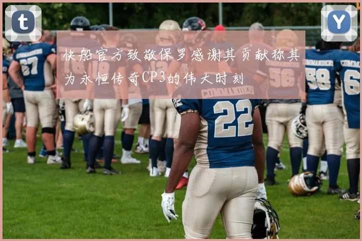 快船官方致敬保罗感谢其贡献称其为永恒传奇CP3的伟大时刻