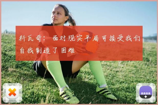 科瓦奇：面对现实平局可接受我们自我制造了困难