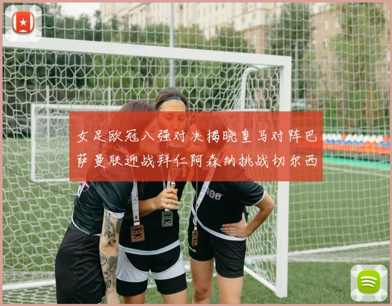 女足欧冠八强对决揭晓皇马对阵巴萨曼联迎战拜仁阿森纳挑战切尔西