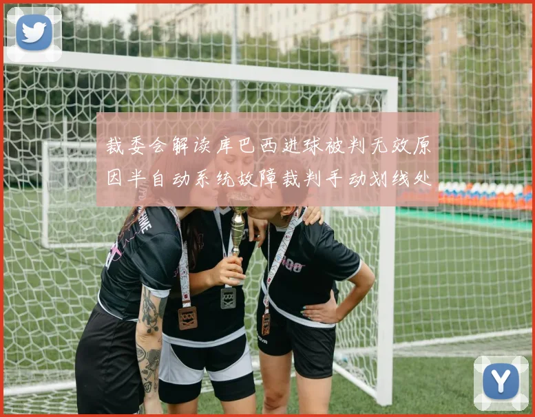 裁委会解读库巴西进球被判无效原因半自动系统故障裁判手动划线处理
