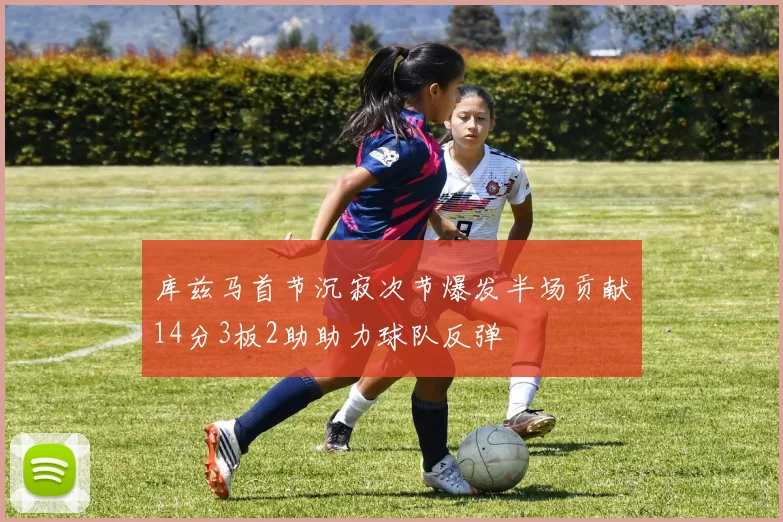 库兹马首节沉寂次节爆发半场贡献14分3板2助助力球队反弹