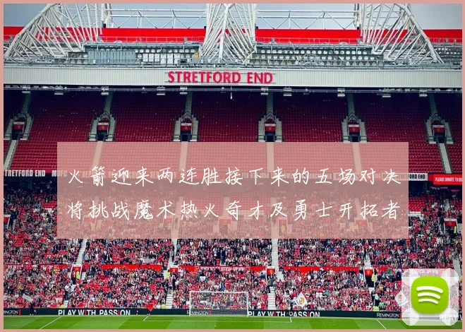 火箭迎来两连胜接下来的五场对决将挑战魔术热火奇才及勇士开拓者