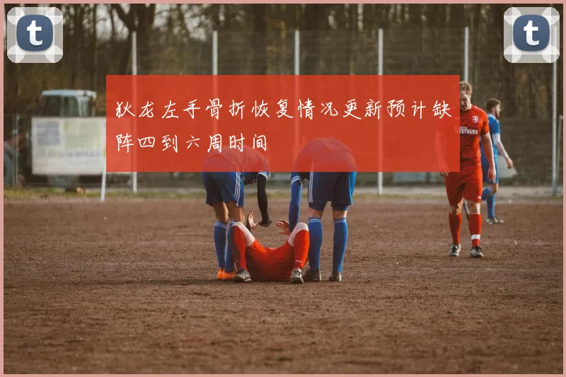 狄龙左手骨折恢复情况更新预计缺阵四到六周时间
