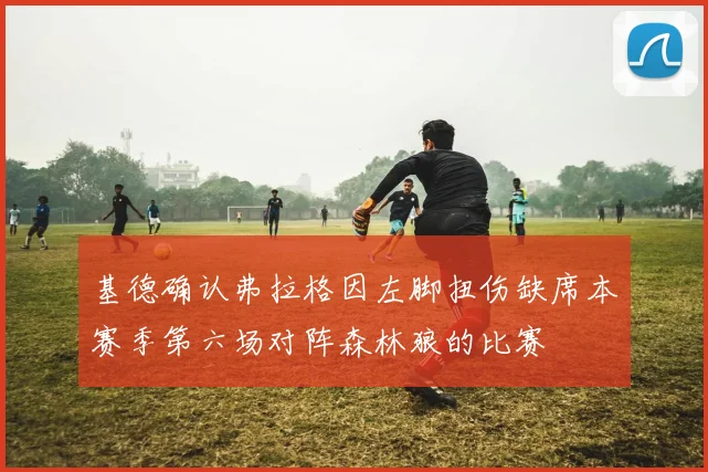 基德确认弗拉格因左脚扭伤缺席本赛季第六场对阵森林狼的比赛