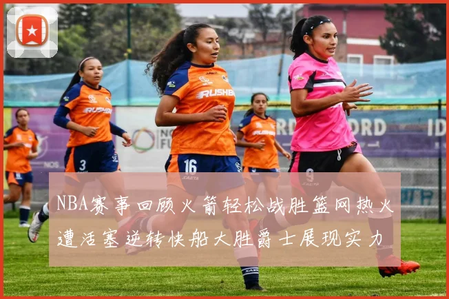 NBA赛事回顾火箭轻松战胜篮网热火遭活塞逆转快船大胜爵士展现实力