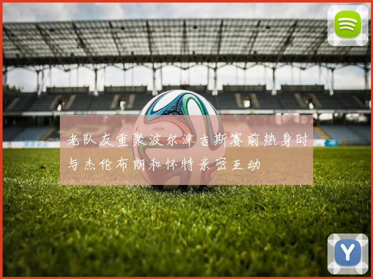 老队友重聚波尔津吉斯赛前热身时与杰伦布朗和怀特亲密互动