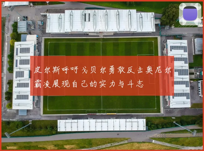 皮尔斯呼吁戈贝尔勇敢反击奥尼尔霸凌展现自己的实力与斗志
