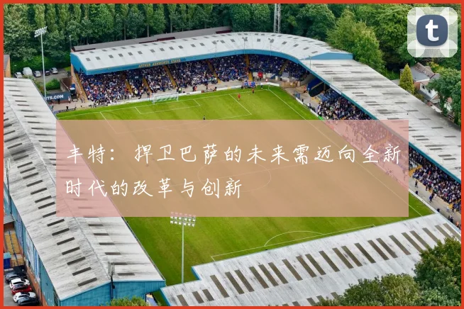 丰特：捍卫巴萨的未来需迈向全新时代的改革与创新