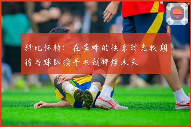 科比怀特：在黄蜂的快乐时光我期待与球队携手共创辉煌未来