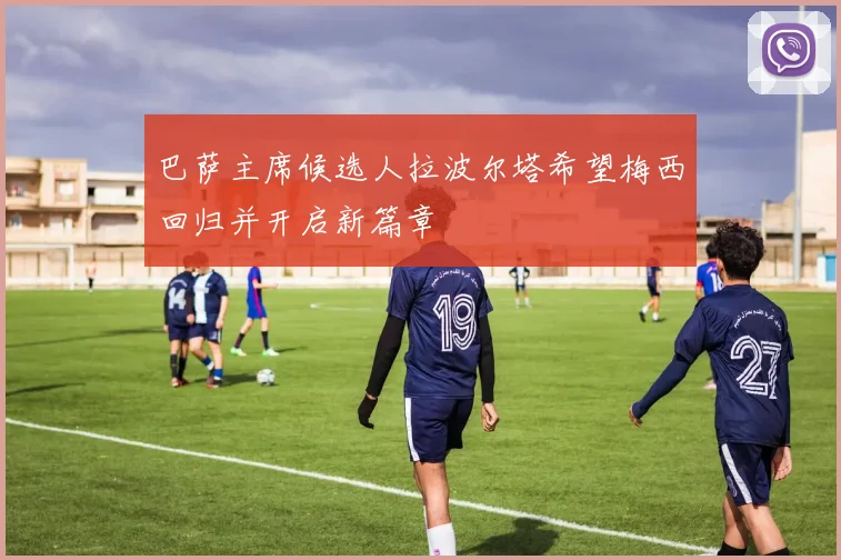 巴萨主席候选人拉波尔塔希望梅西回归并开启新篇章