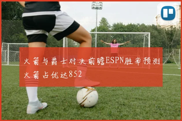火箭与爵士对决前瞻ESPN胜率预测火箭占优达852