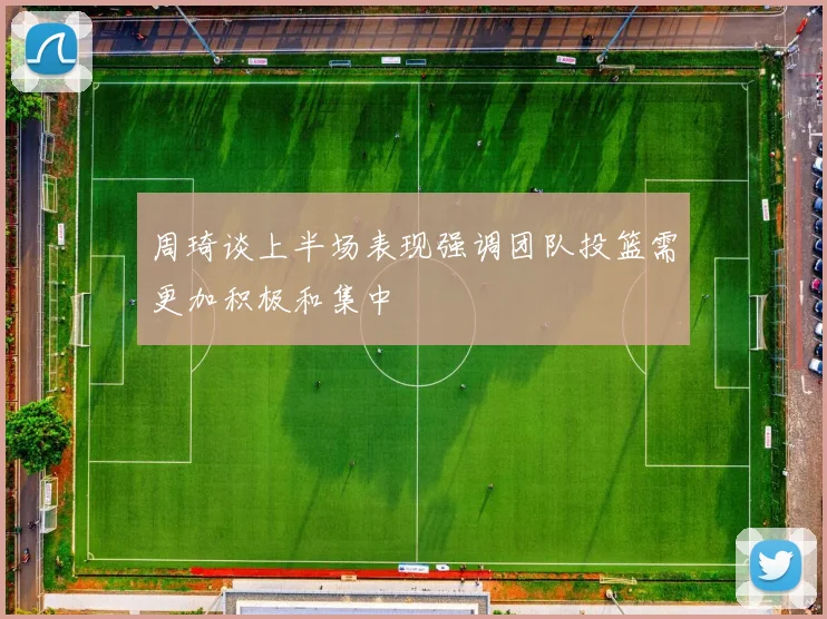 周琦谈上半场表现强调团队投篮需更加积极和集中