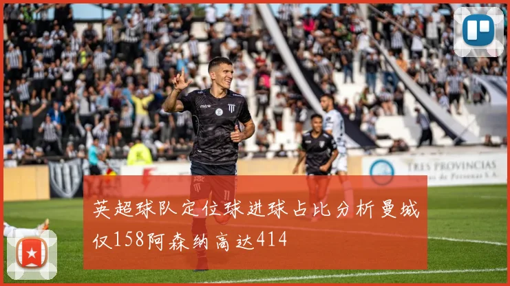 英超球队定位球进球占比分析曼城仅158阿森纳高达414