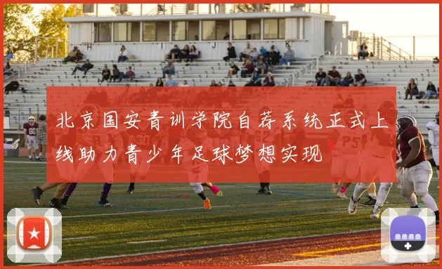 北京国安青训学院自荐系统正式上线助力青少年足球梦想实现