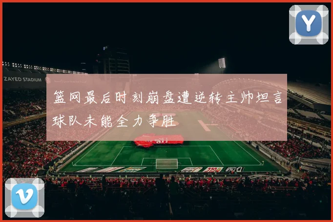 篮网最后时刻崩盘遭逆转主帅坦言球队未能全力争胜
