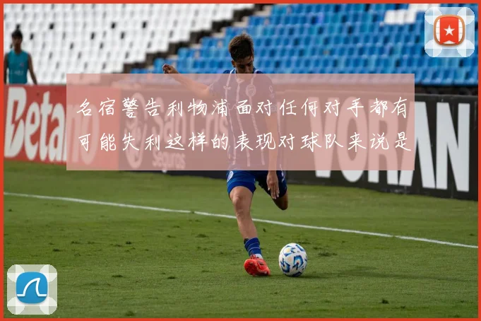 名宿警告利物浦面对任何对手都有可能失利这样的表现对球队来说是绝对不可接受的