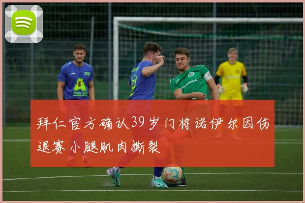 拜仁官方确认39岁门将诺伊尔因伤退赛小腿肌肉撕裂