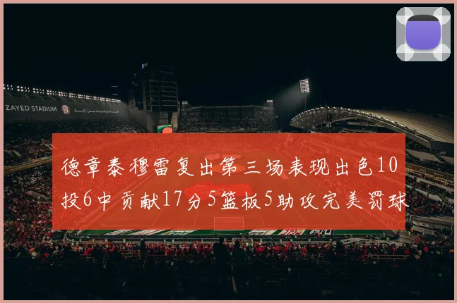 德章泰穆雷复出第三场表现出色10投6中贡献17分5篮板5助攻完美罚球4中4