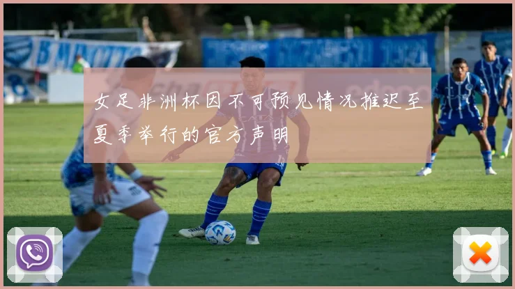 女足非洲杯因不可预见情况推迟至夏季举行的官方声明