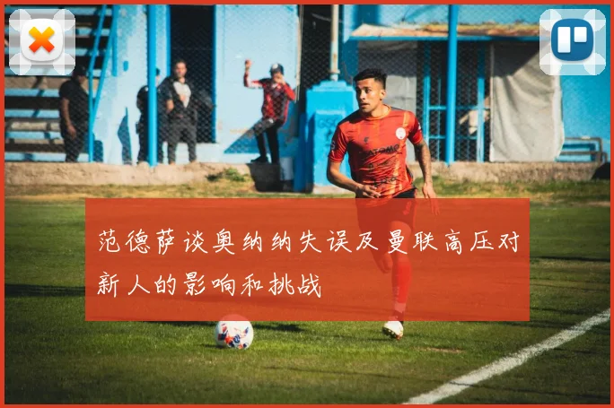 范德萨谈奥纳纳失误及曼联高压对新人的影响和挑战