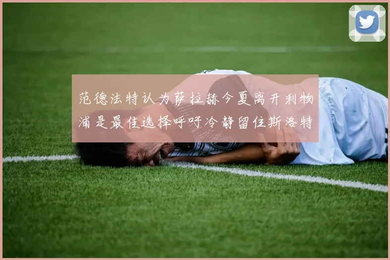 范德法特认为萨拉赫今夏离开利物浦是最佳选择呼吁冷静留住斯洛特