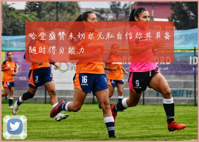 哈登盛赞米切尔无私自信称其具备随时得分能力