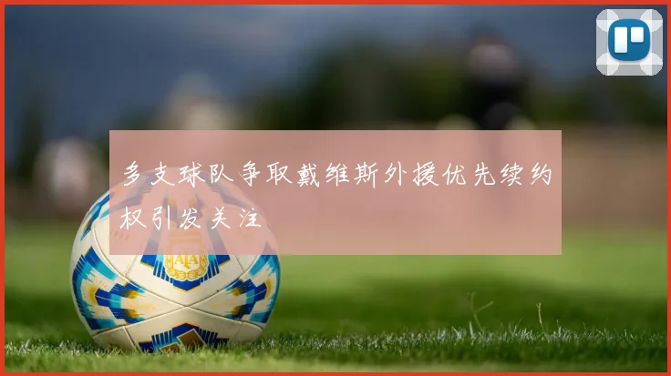 多支球队争取戴维斯外援优先续约权引发关注