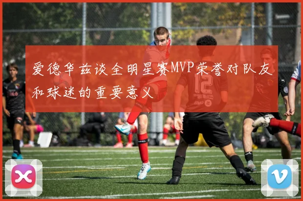 爱德华兹谈全明星赛MVP荣誉对队友和球迷的重要意义