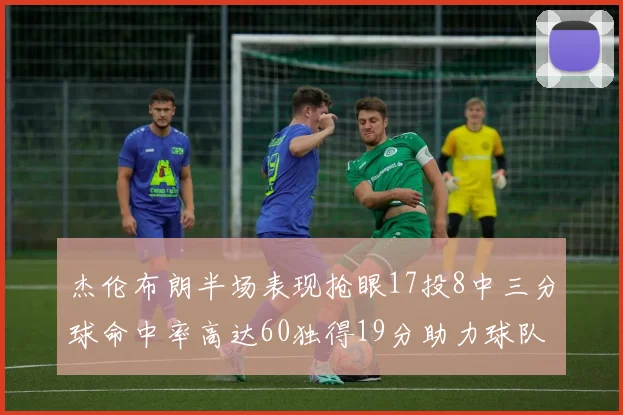 杰伦布朗半场表现抢眼17投8中三分球命中率高达60独得19分助力球队