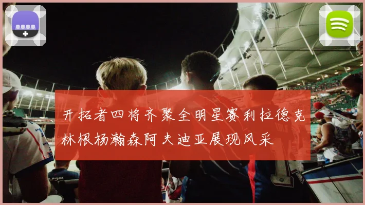 开拓者四将齐聚全明星赛利拉德克林根杨瀚森阿夫迪亚展现风采