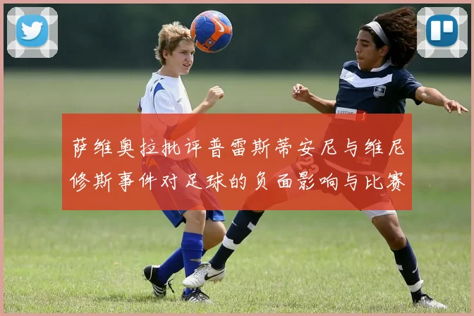萨维奥拉批评普雷斯蒂安尼与维尼修斯事件对足球的负面影响与比赛公正性