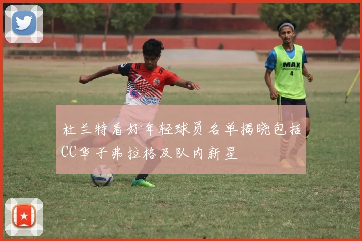 杜兰特看好年轻球员名单揭晓包括CC华子弗拉格及队内新星