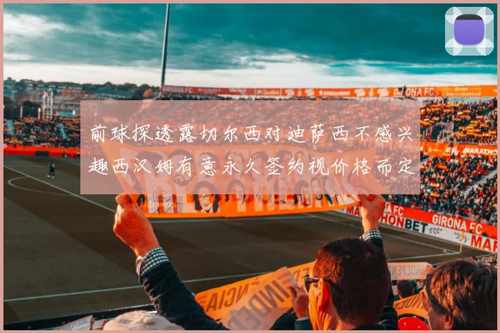 前球探透露切尔西对迪萨西不感兴趣西汉姆有意永久签约视价格而定