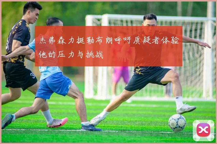 杰弗森力挺勒布朗呼吁质疑者体验他的压力与挑战