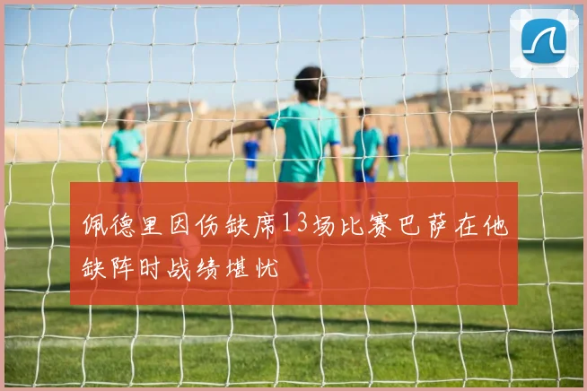 佩德里因伤缺席13场比赛巴萨在他缺阵时战绩堪忧