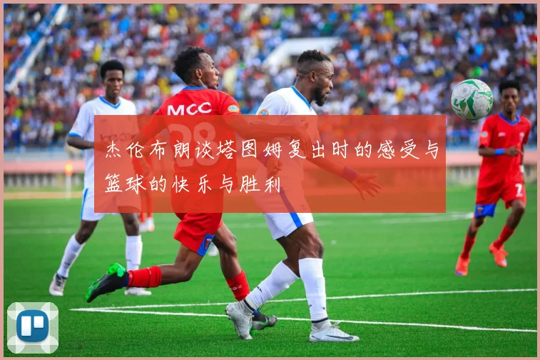 杰伦布朗谈塔图姆复出时的感受与篮球的快乐与胜利
