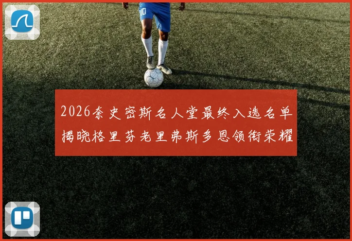 2026奈史密斯名人堂最终入选名单揭晓格里芬老里弗斯多恩领衔荣耀时刻