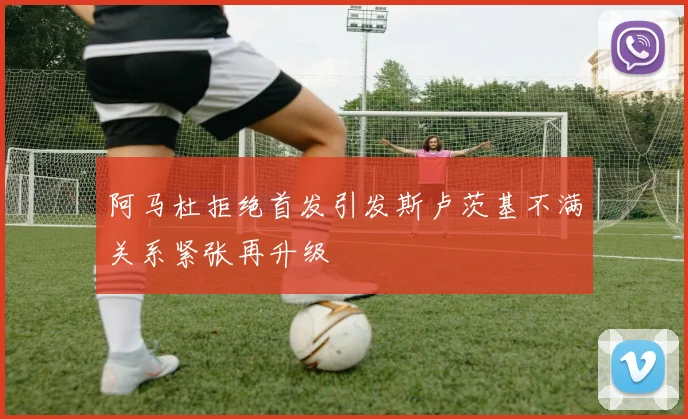 阿马杜拒绝首发引发斯卢茨基不满关系紧张再升级