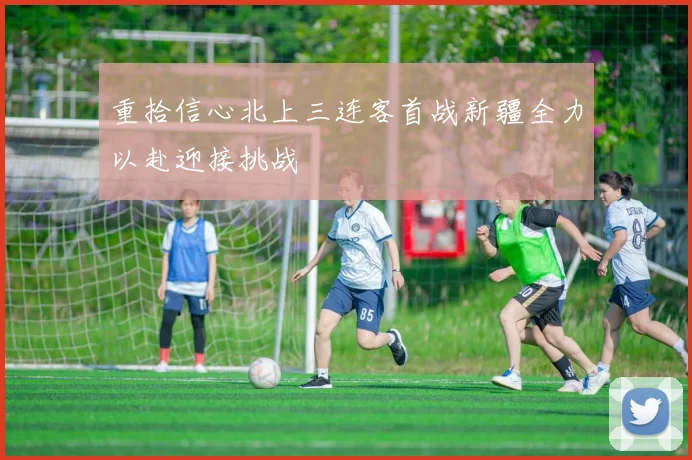 重拾信心北上三连客首战新疆全力以赴迎接挑战