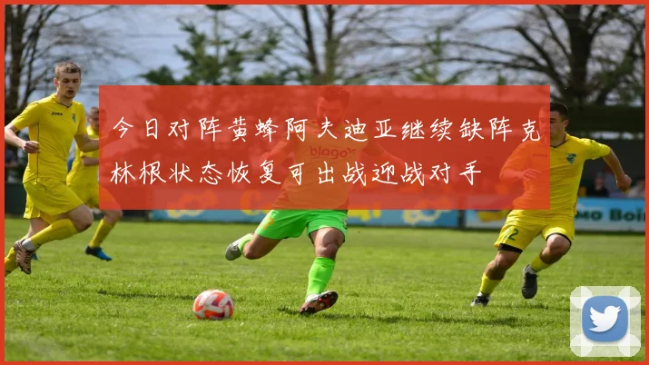 今日对阵黄蜂阿夫迪亚继续缺阵克林根状态恢复可出战迎战对手