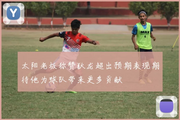 太阳老板称赞狄龙超出预期表现期待他为球队带来更多贡献