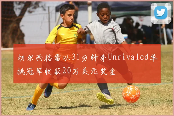 切尔西格雷以31分钟夺Unrivaled单挑冠军收获20万美元奖金