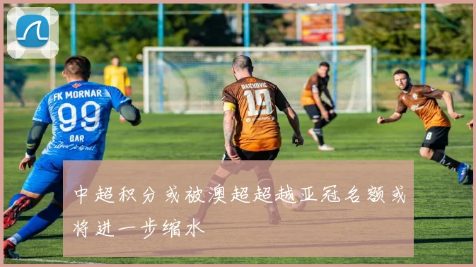 中超积分或被澳超超越亚冠名额或将进一步缩水